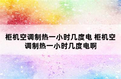 柜机空调制热一小时几度电 柜机空调制热一小时几度电啊